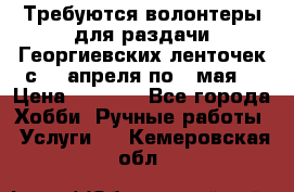 Требуются волонтеры для раздачи Георгиевских ленточек с 30 апреля по 9 мая. › Цена ­ 2 000 - Все города Хобби. Ручные работы » Услуги   . Кемеровская обл.